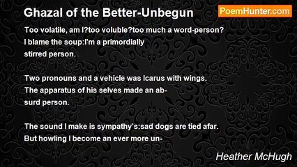 Heather McHugh - Ghazal of the Better-Unbegun