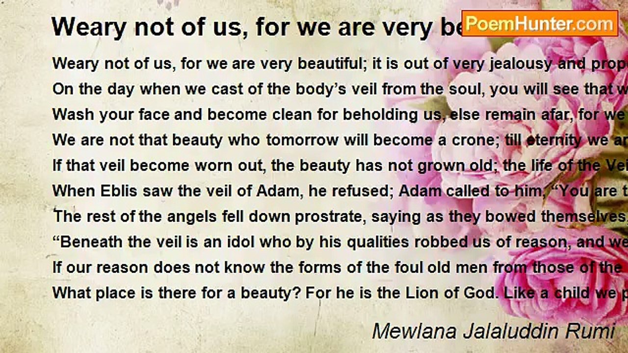 Mewlana Jalaluddin Rumi - Weary not of us, for we are very beautiful