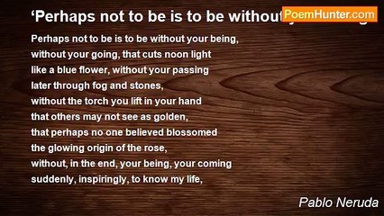 Pablo Neruda - ‘Perhaps not to be is to be without your being.’