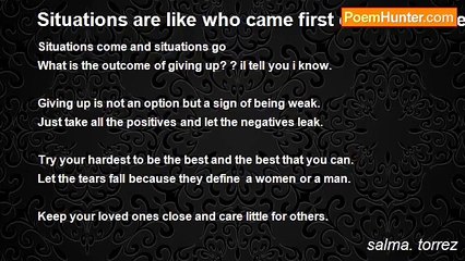 salma. torrez - Situations are like who came first chicken or the egg? .