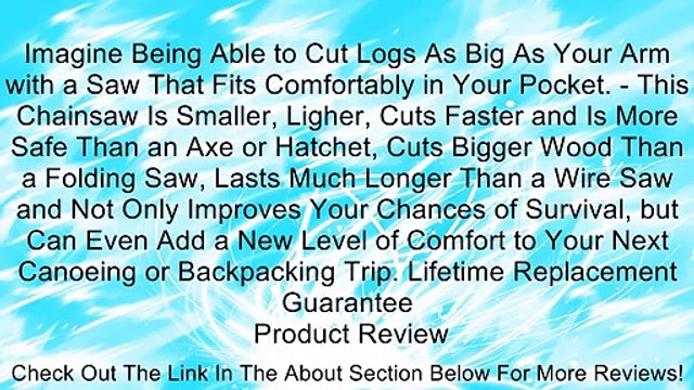 Imagine Being Able to Cut Logs As Big As Your Arm with a Saw That Fits Comfortably in Your Pocket. - This Chainsaw Is Smaller, Ligher, Cuts Faster and Is More Safe Than an Axe or Hatchet, Cuts Bigger Wood Than a Folding Saw, Lasts Much Longer Than a Wire