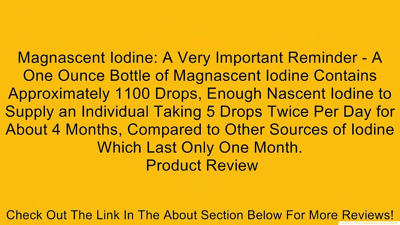 Magnascent Iodine: A Very Important Reminder - A One Ounce Bottle of Magnascent Iodine Contains Approximately 1100 Drops, Enough Nascent Iodine to Supply an Individual Taking 5 Drops Twice Per Day for About 4 Months, Compared to Other Sources of Iodine Wh