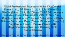 72MM Professional Accessory Kit for CANON (EF 35mm f/1.4L, EF 85mm f/1.2L II, EF 135mm f/2L), NIKON (85mm f/1.4, 18-200mm f/3.5 5.6G) Lenses - Includes: Vivitar Filter Kit (UV, CPL, FLD)   Carry Pouch   Lens Hoods (Tulip and Collapsible)   Flash Diffuser