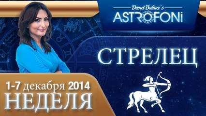 СТРЕЛЕЦ, НЕДЕЛЯ ,  1-7 декабря 2014