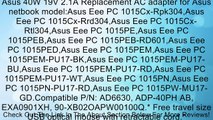 Asus 40W 19V 2.1A Replacement AC adapter for Asus netbook model:Asus Eee PC 1015Cx-Rpk304,Asus Eee PC 1015Cx-Rrd304,Asus Eee PC 1015Cx-Rtl304,Asus Eee PC 1015PE,Asus Eee PC 1015PEB,Asus Eee PC 1015PEB-RD601,Asus Eee PC 1015PED,Asus Eee PC 1015PEM,Asus Eee