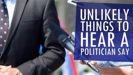 Unlikely Things To Hear A Politician Say