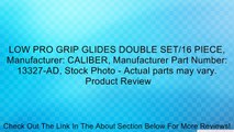 LOW PRO GRIP GLIDES DOUBLE SET/16 PIECE, Manufacturer: CALIBER, Manufacturer Part Number: 13327-AD, Stock Photo - Actual parts may vary. Review