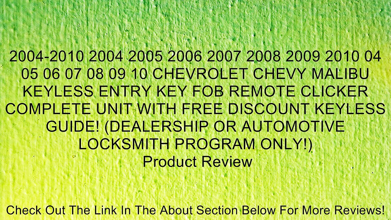2004-2010 2004 2005 2006 2007 2008 2009 2010 04 05 06 07 08 09 10 CHEVROLET CHEVY MALIBU KEYLESS ENTRY KEY FOB REMOTE CLICKER COMPLETE UNIT WITH FREE DISCOUNT KEYLESS GUIDE! (DEALERSHIP OR AUTOMOTIVE LOCKSMITH PROGRAM ONLY!) Review