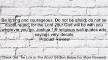Be strong and courageous. Do not be afraid; do not be discouraged, for the Lord your God will be with you wherever you go. Joshua 1:9 religious wall quotes arts sayings vinyl decals Review