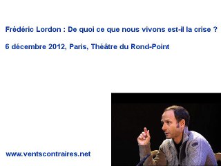 Frédéric Lordon, "De quoi ce que nous vivons est-il la crise ?", Paris, 6 décembre 2012, 1 de 2