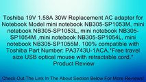 Toshiba 19V 1.58A 30W Replacement AC adapter for Notebook Model mini notebook NB305-SP1053M, mini notebook NB305-SP1053L, mini notebook NB305-SP1054M ,mini notebook NB305-SP1054L, mini notebook NB305-SP1055M. 100% compatible with Toshiba Part Number: PA37