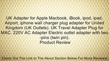 UK Adapter for Apple Macbook, iBook, ipod, ipad, Airport, iphone wall charger plug adapter for United Kingdom (UK Outlets). UK Travel Adapter Plug for MAC. 220V AC Adapter Electric outlet adapter with two-pins (twin pin). Review