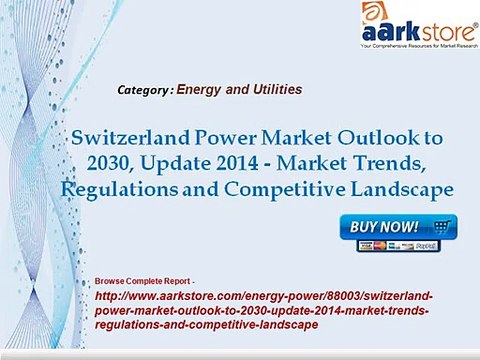 Aarkstore -Switzerland Power Market Outlook to 2030, Update 2014 - Market Trends, Regulations and Competitive Landscape