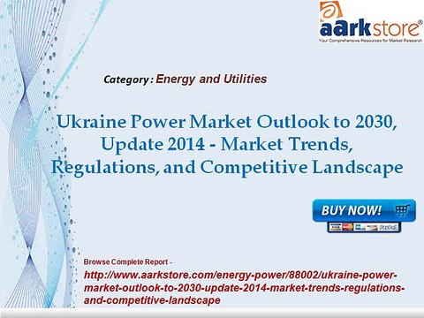 Aarkstore -Ukraine Power Market Outlook to 2030, Update 2014 - Market Trends, Regulations, and Competitive Landscape
