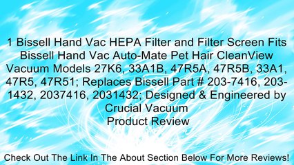 Download Video: 1 Bissell Hand Vac HEPA Filter and Filter Screen Fits Bissell Hand Vac Auto-Mate Pet Hair CleanView Vacuum Models 27K6, 33A1B, 47R5A, 47R5B, 33A1, 47R5, 47R51; Replaces Bissell Part # 203-7416, 203-1432, 2037416, 2031432; Designed & Engineered by Crucial