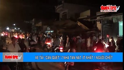 Xe tải “càn quét” 7 nhà tan nát, ít nhất 1 người chết