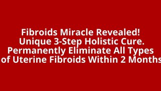 Fibroids Miracle Revealed! Unique 3-Step Holistic Cure.