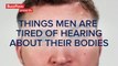 Things Men Are Tired Of Hearing About Their Bodies