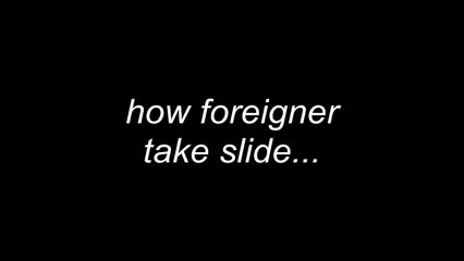 how foreigner takes slide Vs how we take slide