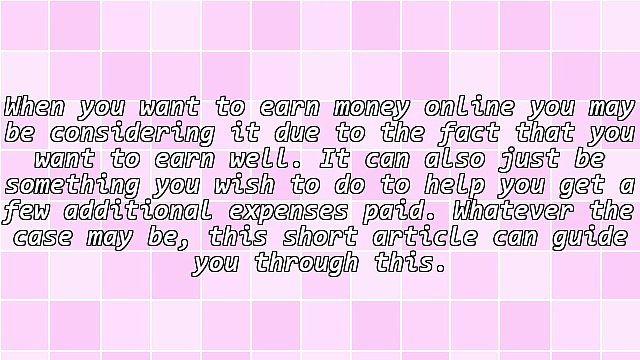 Exactly How You Can Make A Lot Of Money Online! You Can Get A Lot Out Of Working With The Internet.