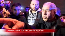 Cesedi altına aldı 5 kilometre yol gitti