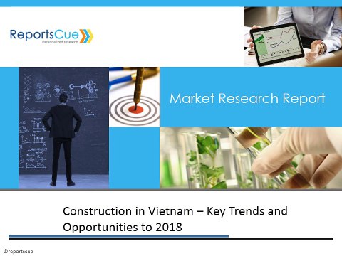 Construction Market in Vietnam - Industry, Analysis, Key Trends and Opportunities to 2018