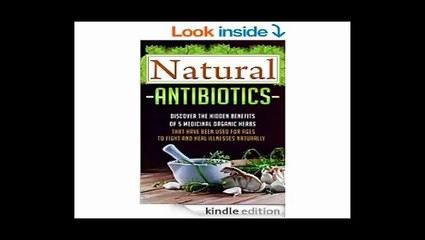 Natural Antibiotics - Discover The Hidden Benefits Of 5 Medicinal Organic Herbs That Have Been Used For Ages To Fight And Heal Illnesses Naturally