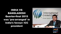 India vs Ban Quarter Finals fixed ICC president 2015