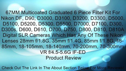 Tải video: 67MM Multicoated Graduated 6 Piece Filter Kit For Nikon DF, D90, D3000, D3100, D3200, D3300, D5000, D5100, D5200, D5300, D5500, D7000, D7100, D300, D300s, D600, D610, D700, D750, D800, D810, D810A Digital SLR Cameras Which Has Any Of These Nikon Lenses 28