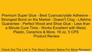 Premium Super Glue - Best Cyanoacrylate Adhesive - Strongest Bond on the Market - Doesn't Clog - Lifetime Guarantee - Perfect Wood and Shoe Glue - Less than a Minute Cure Time - Works Excellent with Metal, Plastic, Ceramics & More. 16 oz, 5 CPS Review