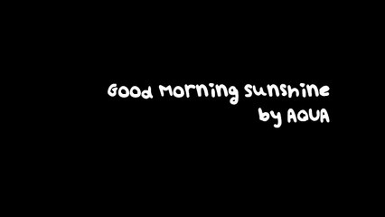 LYRICS : Aqua - Good Morning Sunshine