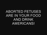 ABORTED FETUSES ARE IN YOUR FOOD AND DRINK AMERICANS!!!!!