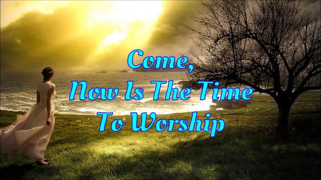Come, Now Is The Time To Worship