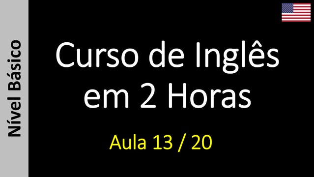 Curso de Inglês em 2 Horas - Aula 13 / 20 (Nível Básico)