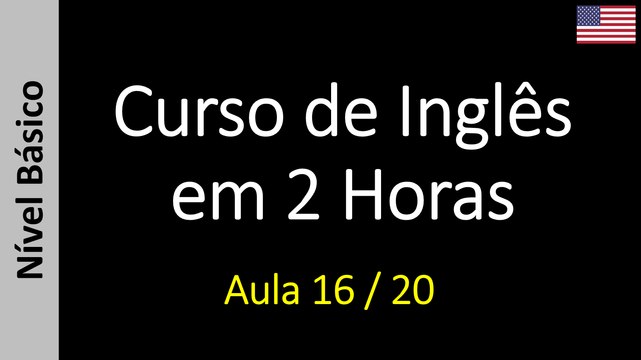 Curso de Inglês em 2 Horas - Aula 16 / 20 (Nível Básico)