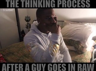 THE THINKING PROCESS AFTER A GUY GOES IN RAW