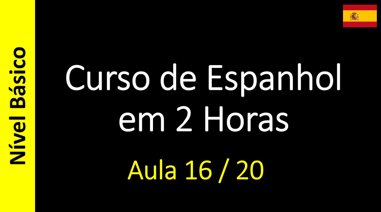 Curso de Espanhol em 2 Horas - Aula 16 / 20 (Nível Básico)