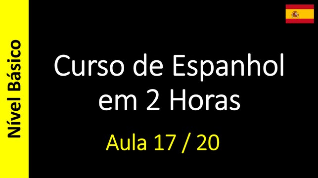 Curso de Espanhol em 2 Horas - Aula 17 / 20 (Nível Básico)