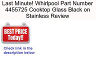 Whirlpool Part Number 4455725 Cooktop Glass Black on Stainless Review