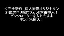 ＜完全新作　個人撮影オリジナル＞21歳のロリ娘にフェラ&本番挿入！ピンクローターを入れたままチンポも挿入！