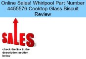 Whirlpool Part Number 4455576 Cooktop Glass Biscuit Review