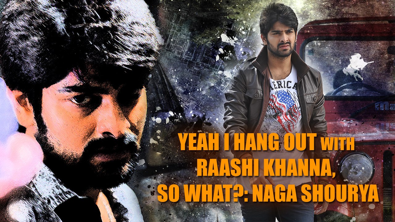 Yeah I hang out with Raashi Khanna, So what? :  Naga Shourya