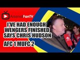 I've Had Enough / Wengers Finished says Chris Hudson - Arsenal 1 Man Utd 2