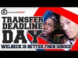 Welbeck Is Better then Giroud - Transfer Deadline Day