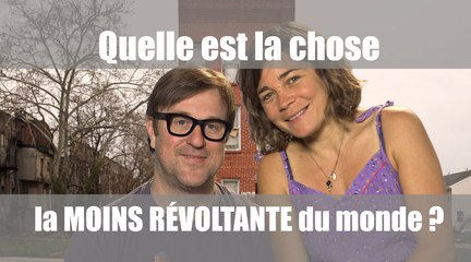 Quelle est la chose la MOINS révoltante du monde ?