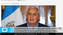 Guatemala President Weighs Decision on UN Commission Investigating Tackling Crime, Corruption