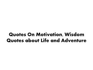 Quotes On Motivation, Wisdom Quotes about Life and Adventure