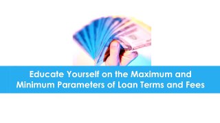 Educate yourself on the maximum and minimum parameters of loan terms and fees
