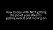 How to deal with NOT getting the job of your dreams: getting over it and moving on.