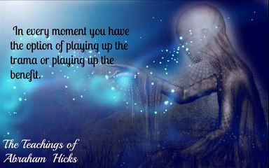 Abraham Hicks: Every Moment You Have The Option Of Playing Up The Trauma Or Playing Up The Benefit.